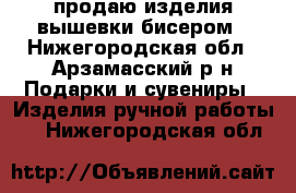 продаю изделия вышевки бисером - Нижегородская обл., Арзамасский р-н Подарки и сувениры » Изделия ручной работы   . Нижегородская обл.